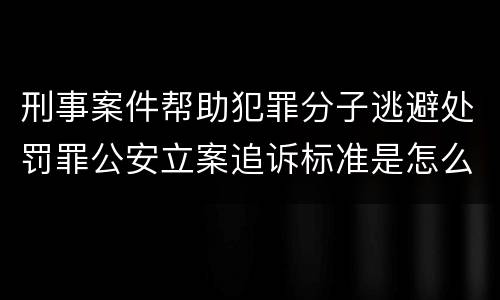 刑事案件帮助犯罪分子逃避处罚罪公安立案追诉标准是怎么样规定