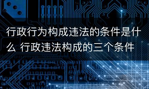 行政行为构成违法的条件是什么 行政违法构成的三个条件