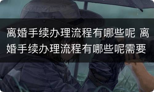 离婚手续办理流程有哪些呢 离婚手续办理流程有哪些呢需要多久