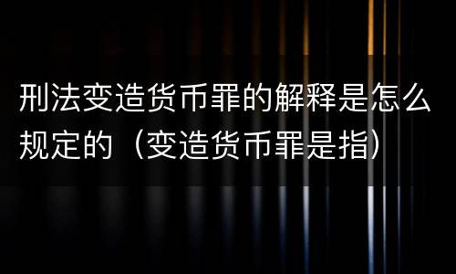 刑法变造货币罪的解释是怎么规定的（变造货币罪是指）