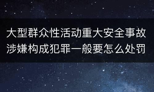 大型群众性活动重大安全事故涉嫌构成犯罪一般要怎么处罚