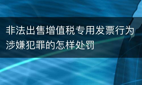 非法出售增值税专用发票行为涉嫌犯罪的怎样处罚