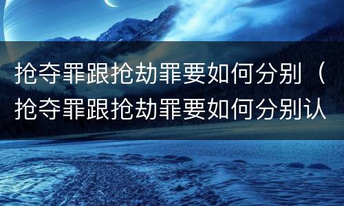 抢夺罪跟抢劫罪要如何分别（抢夺罪跟抢劫罪要如何分别认定）