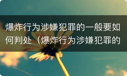 爆炸行为涉嫌犯罪的一般要如何判处（爆炸行为涉嫌犯罪的一般要如何判处）