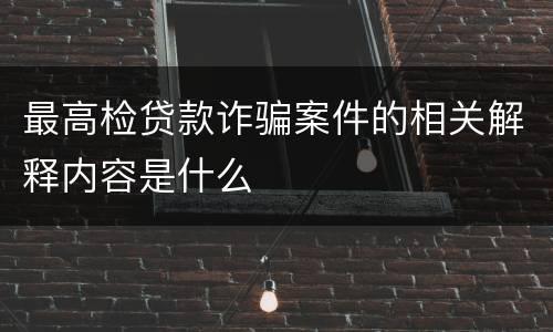 最高检贷款诈骗案件的相关解释内容是什么