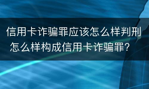 信用卡诈骗罪应该怎么样判刑 怎么样构成信用卡诈骗罪?