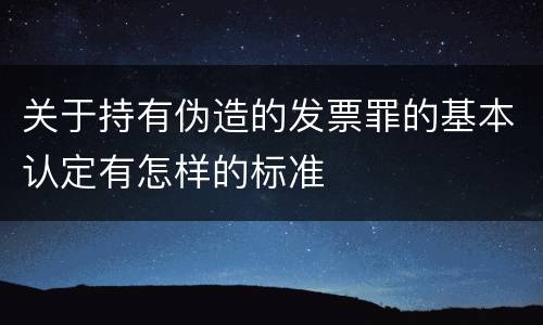 关于持有伪造的发票罪的基本认定有怎样的标准