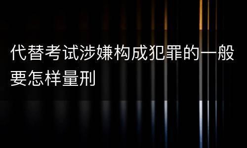 代替考试涉嫌构成犯罪的一般要怎样量刑