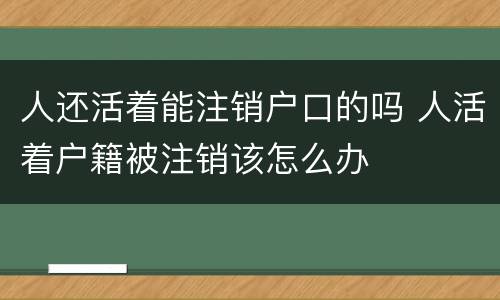 人还活着能注销户口的吗 人活着户籍被注销该怎么办