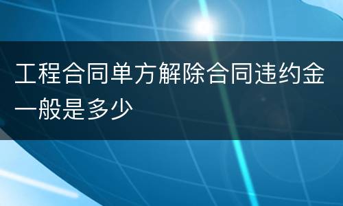 工程合同单方解除合同违约金一般是多少