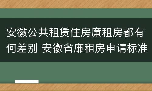 安徽公共租赁住房廉租房都有何差别 安徽省廉租房申请标准