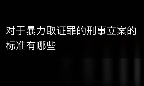 对于暴力取证罪的刑事立案的标准有哪些