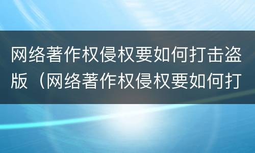 网络著作权侵权要如何打击盗版（网络著作权侵权要如何打击盗版侵权行为）