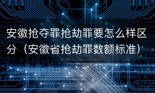 安徽抢夺罪抢劫罪要怎么样区分（安徽省抢劫罪数额标准）