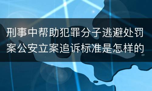 刑事中帮助犯罪分子逃避处罚案公安立案追诉标准是怎样的