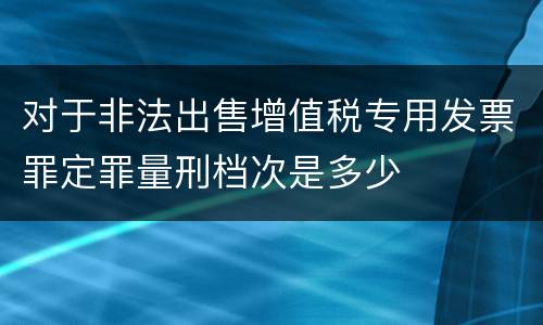 对于非法出售增值税专用发票罪定罪量刑档次是多少