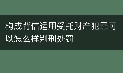 构成背信运用受托财产犯罪可以怎么样判刑处罚