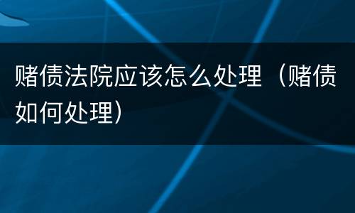 赌债法院应该怎么处理（赌债如何处理）