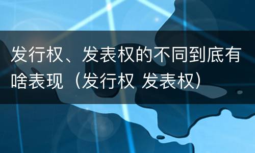 发行权、发表权的不同到底有啥表现（发行权 发表权）