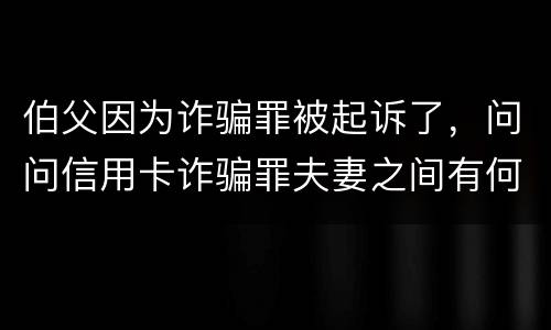 伯父因为诈骗罪被起诉了，问问信用卡诈骗罪夫妻之间有何规定