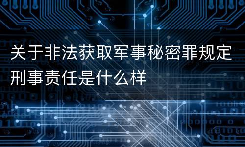 关于非法获取军事秘密罪规定刑事责任是什么样