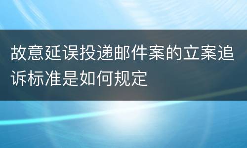 故意延误投递邮件案的立案追诉标准是如何规定