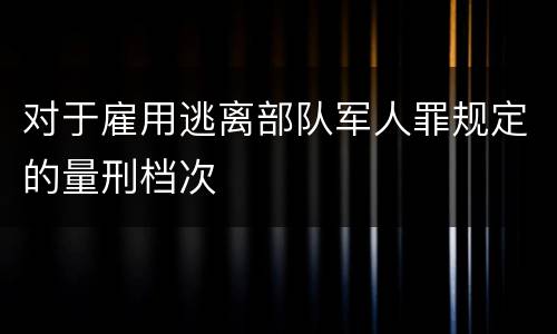 对于雇用逃离部队军人罪规定的量刑档次