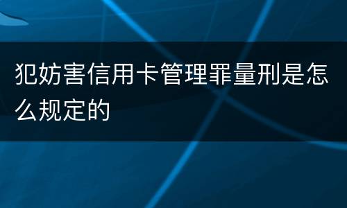 犯妨害信用卡管理罪量刑是怎么规定的