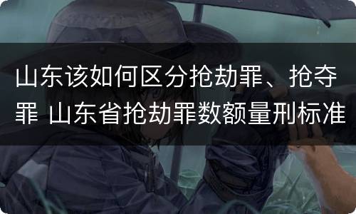 山东该如何区分抢劫罪、抢夺罪 山东省抢劫罪数额量刑标准