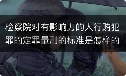 检察院对有影响力的人行贿犯罪的定罪量刑的标准是怎样的