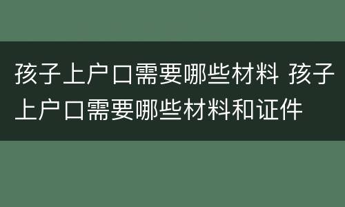 孩子上户口需要哪些材料 孩子上户口需要哪些材料和证件