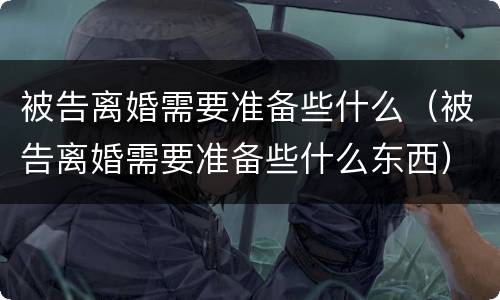 被告离婚需要准备些什么（被告离婚需要准备些什么东西）