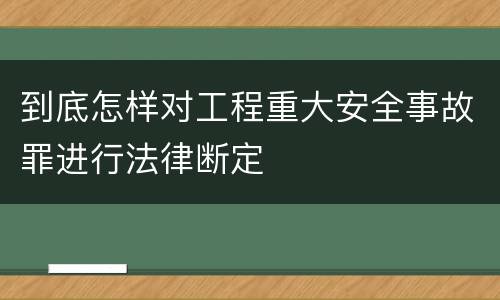 到底怎样对工程重大安全事故罪进行法律断定