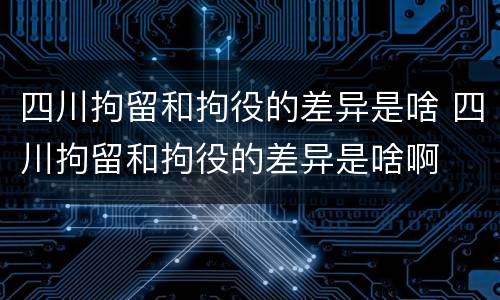 四川拘留和拘役的差异是啥 四川拘留和拘役的差异是啥啊