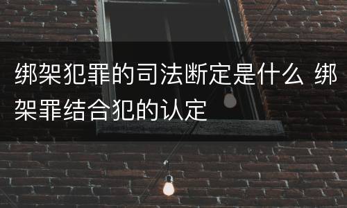 绑架犯罪的司法断定是什么 绑架罪结合犯的认定