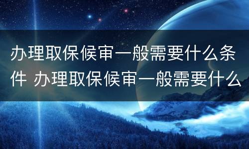 办理取保候审一般需要什么条件 办理取保候审一般需要什么条件呢