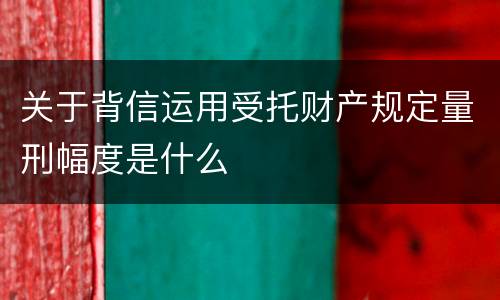 关于背信运用受托财产规定量刑幅度是什么