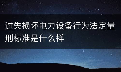 过失损坏电力设备行为法定量刑标准是什么样