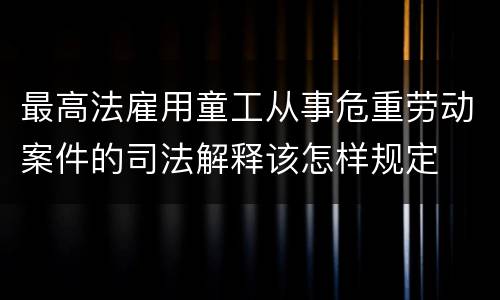 最高法雇用童工从事危重劳动案件的司法解释该怎样规定