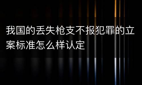 我国的丢失枪支不报犯罪的立案标准怎么样认定