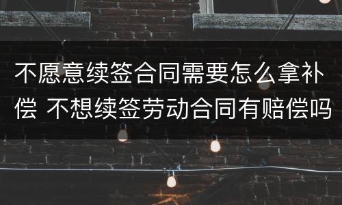 不愿意续签合同需要怎么拿补偿 不想续签劳动合同有赔偿吗