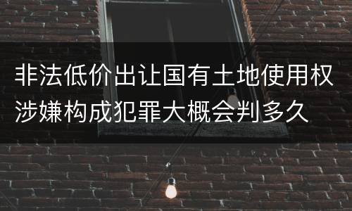 非法低价出让国有土地使用权涉嫌构成犯罪大概会判多久