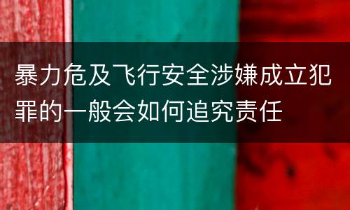 暴力危及飞行安全涉嫌成立犯罪的一般会如何追究责任