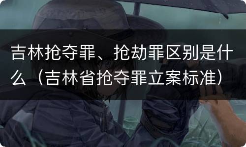 吉林抢夺罪、抢劫罪区别是什么（吉林省抢夺罪立案标准）