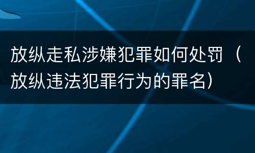 放纵走私涉嫌犯罪如何处罚（放纵违法犯罪行为的罪名）