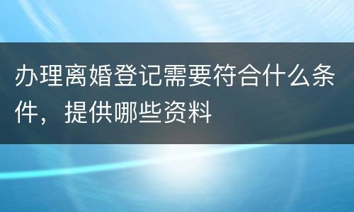 办理离婚登记需要符合什么条件，提供哪些资料