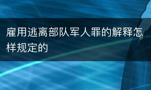 雇用逃离部队军人罪的解释怎样规定的