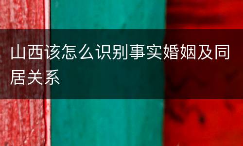 山西该怎么识别事实婚姻及同居关系