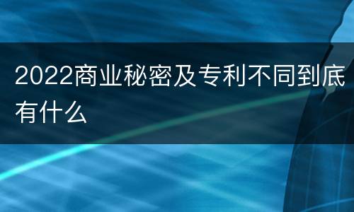 2022商业秘密及专利不同到底有什么