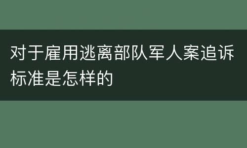 对于雇用逃离部队军人案追诉标准是怎样的